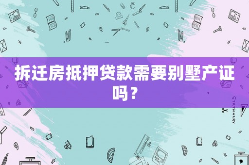 拆遷房抵押貸款需要?jiǎng)e墅產(chǎn)證嗎？