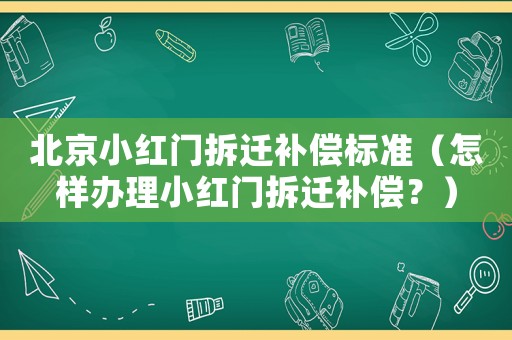 北京小紅門拆遷補(bǔ)償標(biāo)準(zhǔn)（怎樣辦理小紅門拆遷補(bǔ)償？）