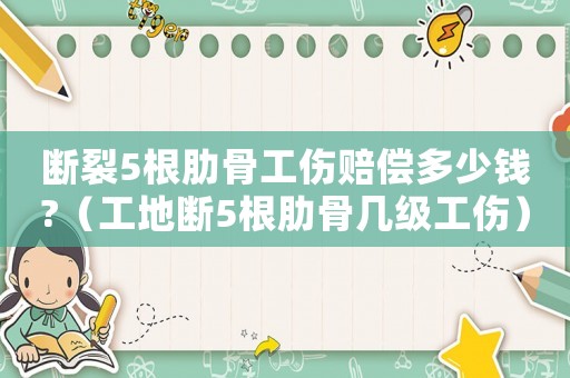 斷裂5根肋骨工傷賠償多少錢?（工地斷5根肋骨幾級工傷）