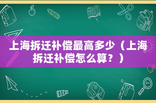 上海拆遷補(bǔ)償最高多少（上海拆遷補(bǔ)償怎么算？）
