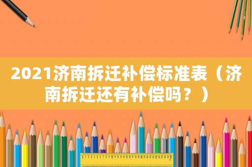 2021濟(jì)南拆遷補(bǔ)償標(biāo)準(zhǔn)表（濟(jì)南拆遷還有補(bǔ)償嗎？）