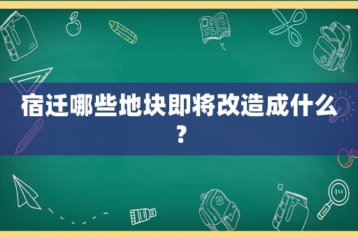 宿遷哪些地塊即將改造成什么？