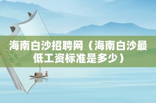 海南白沙招聘網(wǎng)（海南白沙最低工資標(biāo)準(zhǔn)是多少）