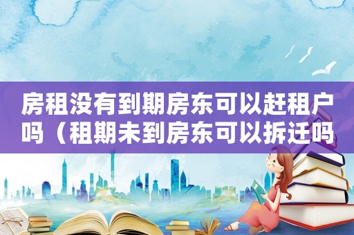 房租沒(méi)有到期房東可以趕租戶嗎（租期未到房東可以拆遷嗎？）