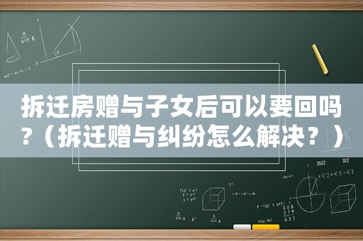 拆遷房贈與子女后可以要回嗎?（拆遷贈與糾紛怎么解決？）