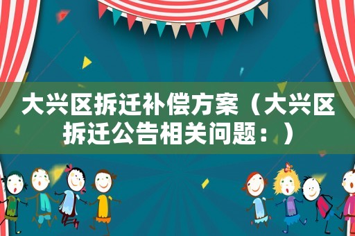 大興區(qū)拆遷補(bǔ)償方案（大興區(qū)拆遷公告相關(guān)問題：）