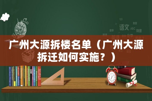 廣州大源拆樓名單（廣州大源拆遷如何實(shí)施？）
