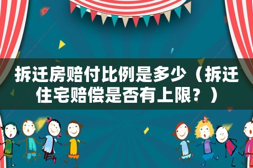 拆遷房賠付比例是多少（拆遷住宅賠償是否有上限？）