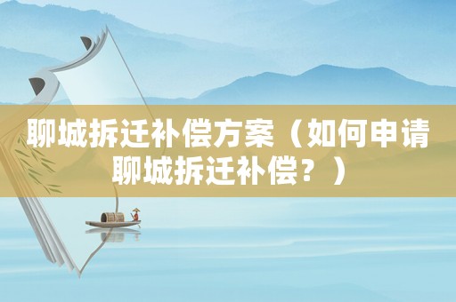 聊城拆遷補償方案（如何申請聊城拆遷補償？）