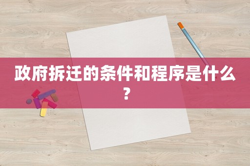 政府拆遷的條件和程序是什么？