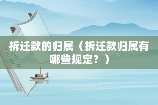 拆遷款的歸屬（拆遷款歸屬有哪些規(guī)定？）