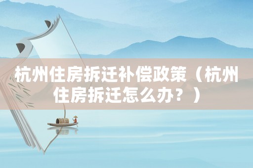 杭州住房拆遷補(bǔ)償政策（杭州住房拆遷怎么辦？）
