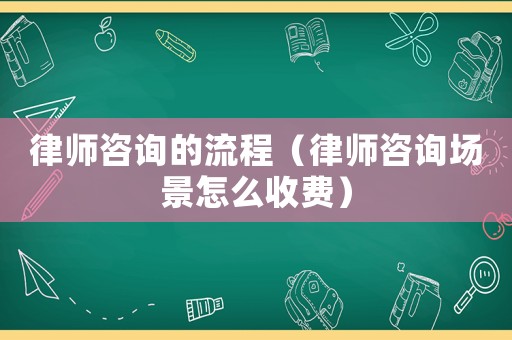 律師咨詢的流程（律師咨詢場景怎么收費）