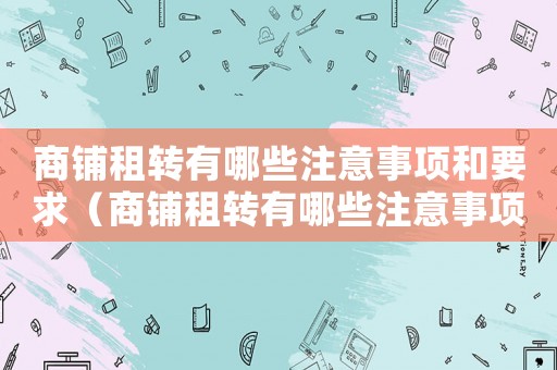 商鋪租轉(zhuǎn)有哪些注意事項和要求（商鋪租轉(zhuǎn)有哪些注意事項？）