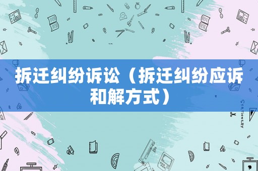 拆遷糾紛訴訟（拆遷糾紛應(yīng)訴和解方式）