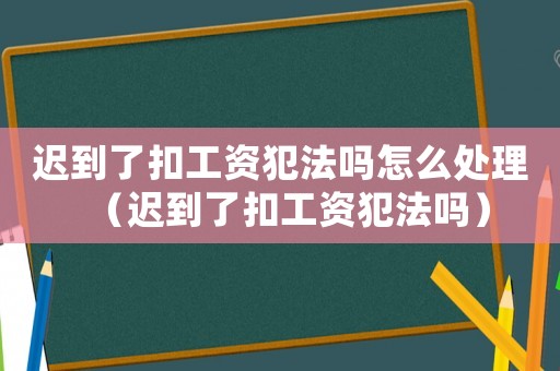 遲到了扣工資犯法嗎怎么處理（遲到了扣工資犯法嗎）