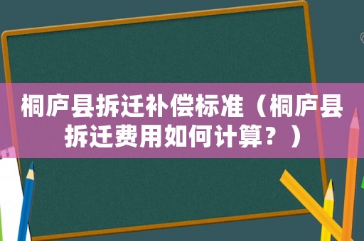 桐廬縣拆遷補(bǔ)償標(biāo)準(zhǔn)（桐廬縣拆遷費(fèi)用如何計(jì)算？）