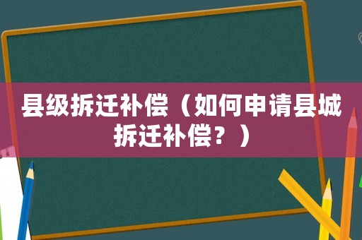 縣級(jí)拆遷補(bǔ)償（如何申請(qǐng)縣城拆遷補(bǔ)償？）