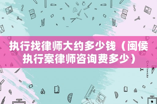 執(zhí)行找律師大約多少錢（閩侯執(zhí)行案律師咨詢費多少）
