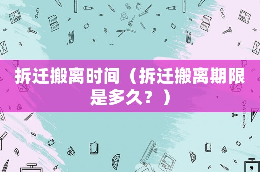 拆遷搬離時(shí)間（拆遷搬離期限是多久？）