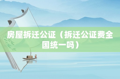 房屋拆遷公證（拆遷公證費(fèi)全國統(tǒng)一嗎）