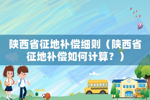 陜西省征地補(bǔ)償細(xì)則（陜西省征地補(bǔ)償如何計(jì)算？）