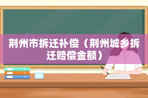 荊州市拆遷補(bǔ)償（荊州城鄉(xiāng)拆遷賠償金額）