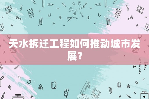 天水拆遷工程如何推動城市發(fā)展？
