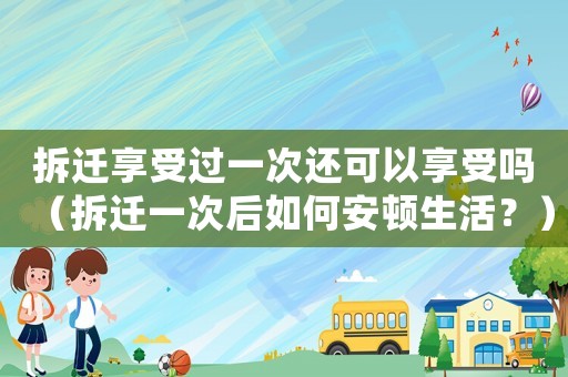 拆遷享受過(guò)一次還可以享受嗎（拆遷一次后如何安頓生活？）