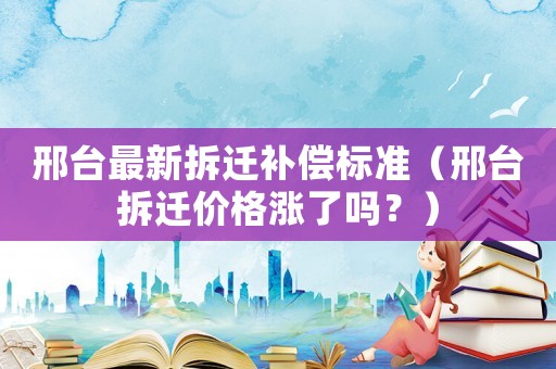邢臺(tái)最新拆遷補(bǔ)償標(biāo)準(zhǔn)（邢臺(tái)拆遷價(jià)格漲了嗎？）