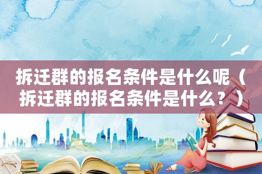 拆遷群的報名條件是什么呢（拆遷群的報名條件是什么？）