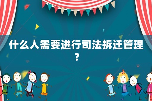 什么人需要進(jìn)行司法拆遷管理？