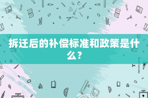 拆遷后的補(bǔ)償標(biāo)準(zhǔn)和政策是什么？