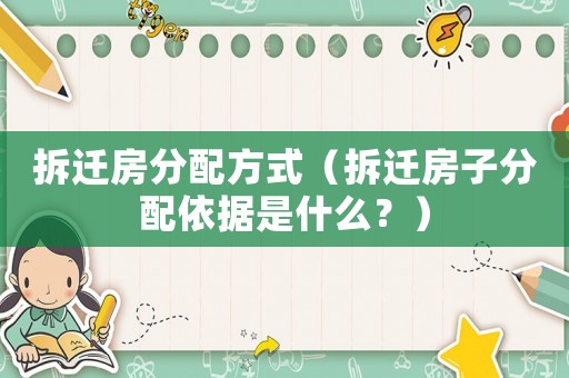 拆遷房分配方式（拆遷房子分配依據是什么？）