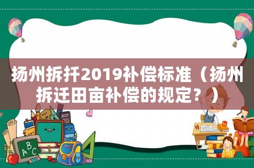 揚(yáng)州拆扦2019補(bǔ)償標(biāo)準(zhǔn)（揚(yáng)州拆遷田畝補(bǔ)償?shù)囊?guī)定？）