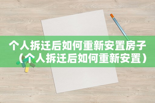 個(gè)人拆遷后如何重新安置房子（個(gè)人拆遷后如何重新安置）