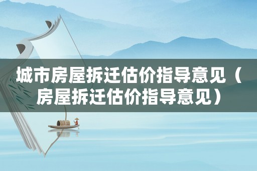 城市房屋拆遷估價(jià)指導(dǎo)意見（房屋拆遷估價(jià)指導(dǎo)意見）