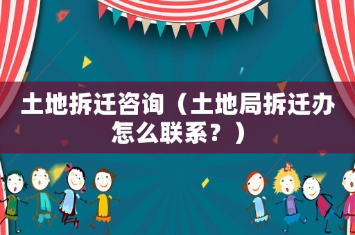土地拆遷咨詢（土地局拆遷辦怎么聯(lián)系？）