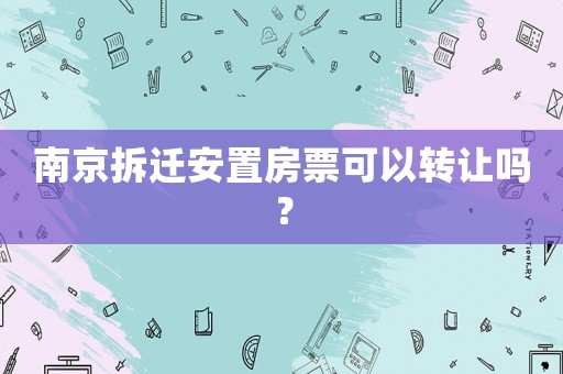 南京拆遷安置房票可以轉(zhuǎn)讓嗎？