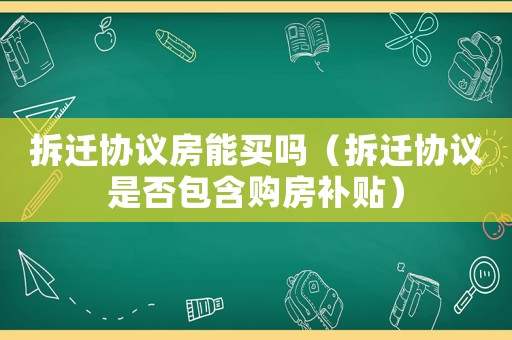 拆遷協(xié)議房能買嗎（拆遷協(xié)議是否包含購(gòu)房補(bǔ)貼）