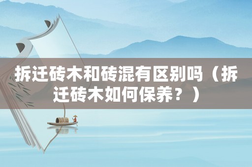 拆遷磚木和磚混有區(qū)別嗎（拆遷磚木如何保養(yǎng)？）