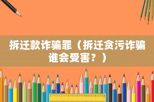 拆遷款詐騙罪（拆遷貪污詐騙誰(shuí)會(huì)受害？）
