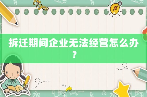 拆遷期間企業(yè)無(wú)法經(jīng)營(yíng)怎么辦？