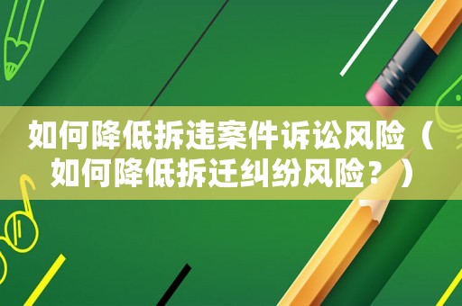 如何降低拆違案件訴訟風(fēng)險（如何降低拆遷糾紛風(fēng)險？）
