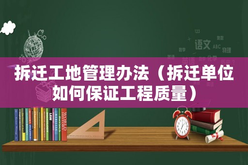 拆遷工地管理辦法（拆遷單位如何保證工程質(zhì)量）