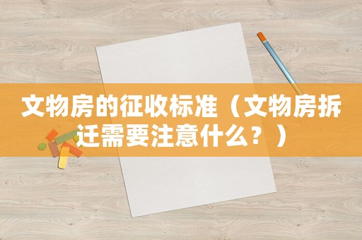 文物房的征收標(biāo)準(zhǔn)（文物房拆遷需要注意什么？）