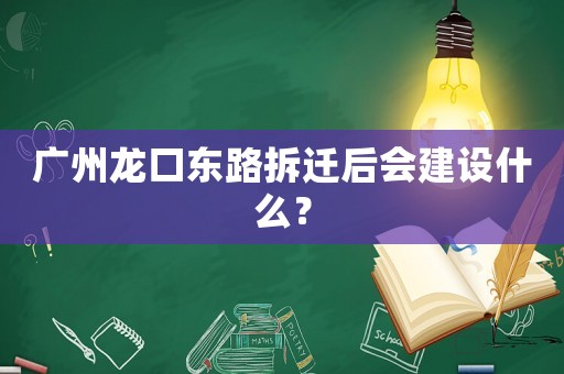 廣州龍口東路拆遷后會(huì)建設(shè)什么？