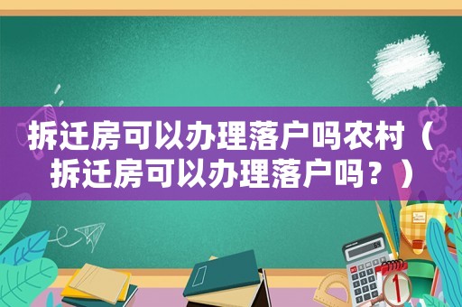 拆遷房可以辦理落戶嗎農(nóng)村（拆遷房可以辦理落戶嗎？）