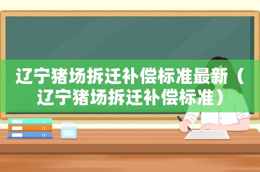 遼寧豬場拆遷補(bǔ)償標(biāo)準(zhǔn)最新（遼寧豬場拆遷補(bǔ)償標(biāo)準(zhǔn)）