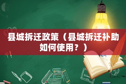 縣城拆遷政策（縣城拆遷補助如何使用？）